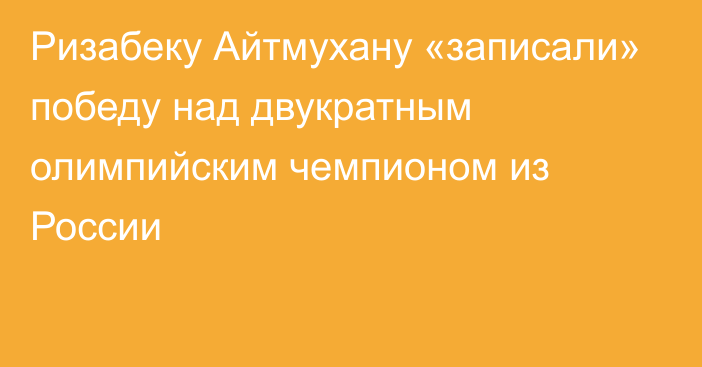 Ризабеку Айтмухану «записали» победу над двукратным олимпийским чемпионом из России