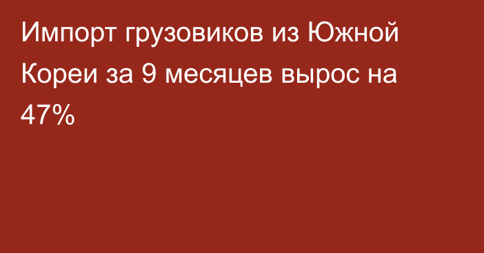 Импорт грузовиков из Южной Кореи за 9 месяцев вырос на 47% 