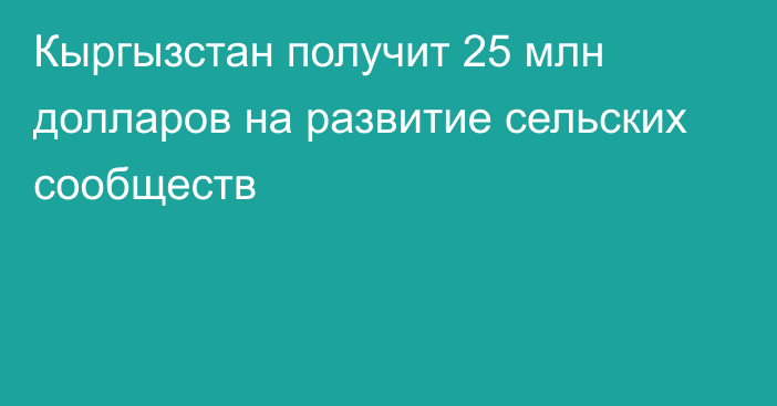 Кыргызстан получит 25 млн долларов на развитие сельских сообществ