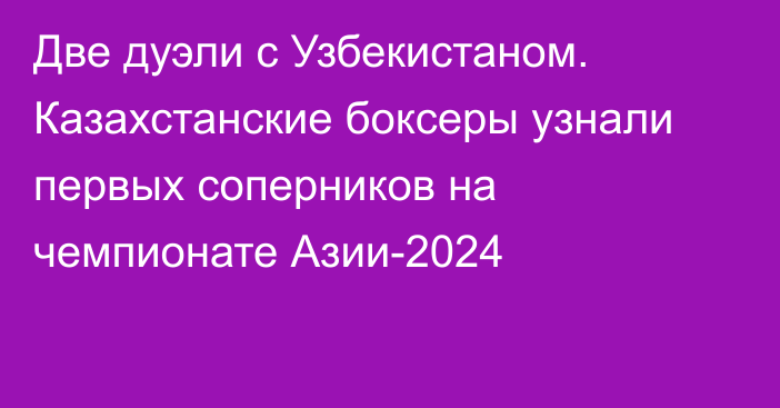 Две дуэли с Узбекистаном. Казахстанские боксеры узнали первых соперников на чемпионате Азии-2024