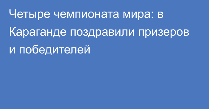 Четыре чемпионата мира: в Караганде поздравили призеров и победителей