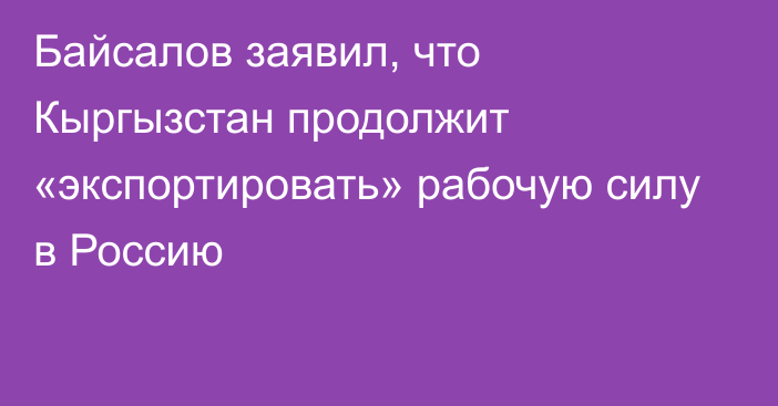 Байсалов заявил, что Кыргызстан продолжит «экспортировать» рабочую силу в Россию