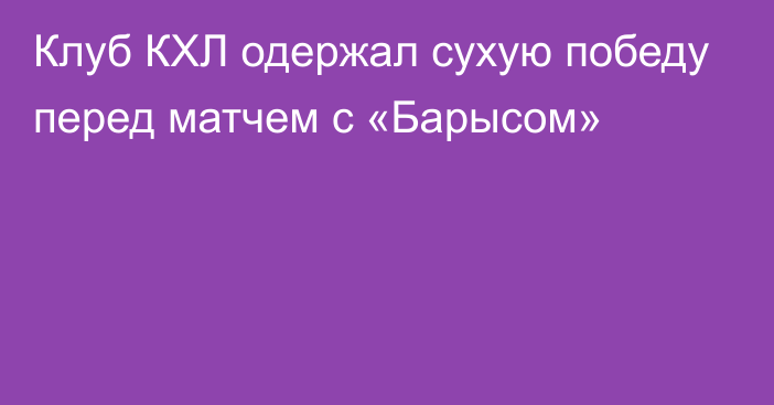 Клуб КХЛ одержал сухую победу перед матчем с «Барысом»