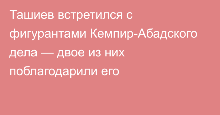 Ташиев встретился с фигурантами Кемпир-Абадского дела — двое из них поблагодарили его