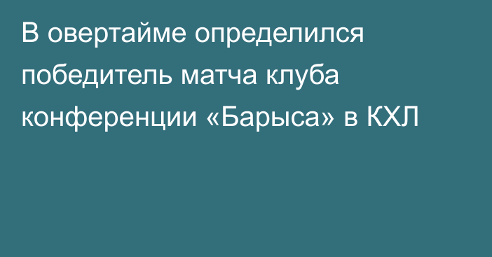 В овертайме определился победитель матча клуба конференции «Барыса» в КХЛ