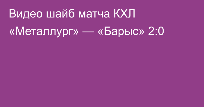 Видео шайб матча КХЛ «Металлург» — «Барыс» 2:0