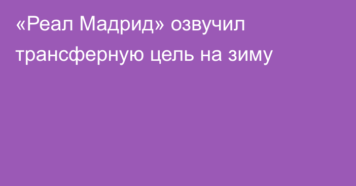 «Реал Мадрид» озвучил трансферную цель на зиму