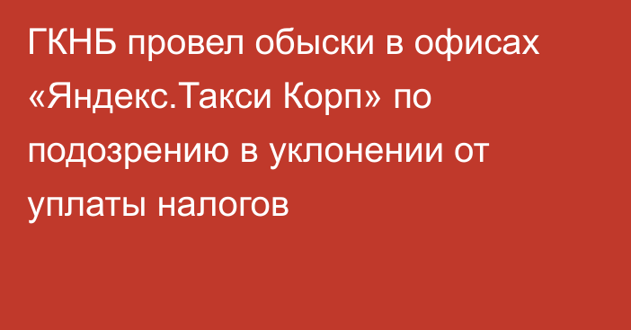 ГКНБ провел обыски в офисах «Яндекс.Такси Корп» по подозрению в уклонении от уплаты налогов