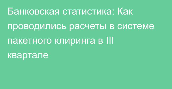 Банковская статистика: Как проводились расчеты в системе пакетного клиринга в III квартале