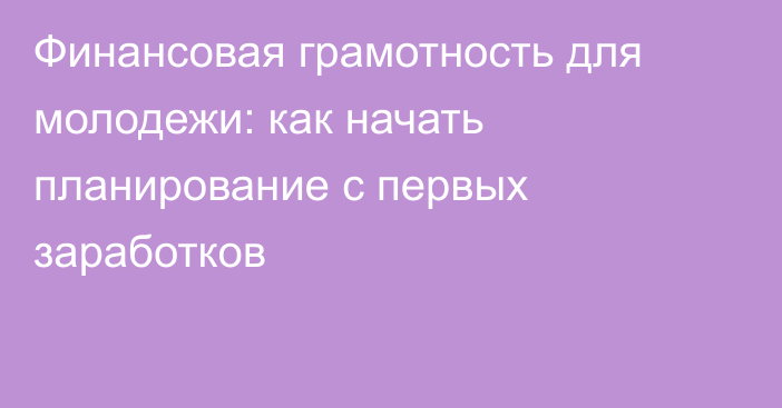 Финансовая грамотность для молодежи: как начать планирование с первых заработков