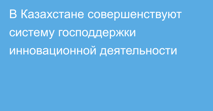 В Казахстане совершенствуют систему господдержки инновационной деятельности