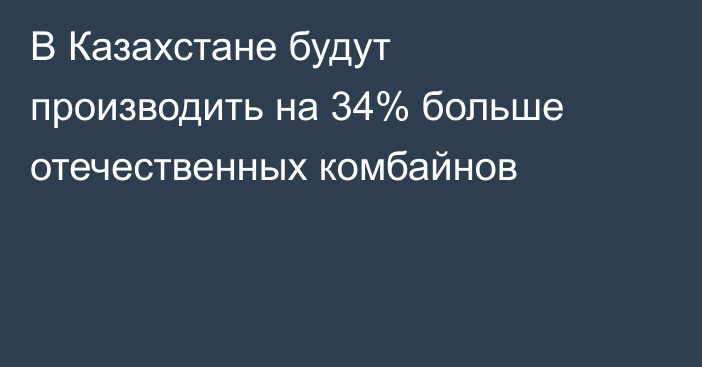 В Казахстане будут производить на 34% больше отечественных комбайнов