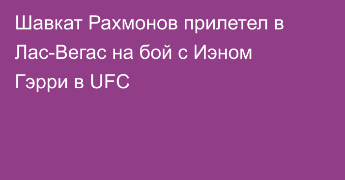 Шавкат Рахмонов прилетел в Лас-Вегас на бой с Иэном Гэрри в UFC