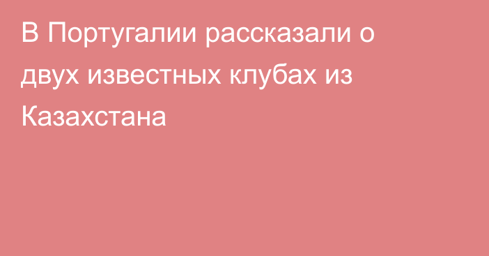 В Португалии рассказали о двух известных клубах из Казахстана