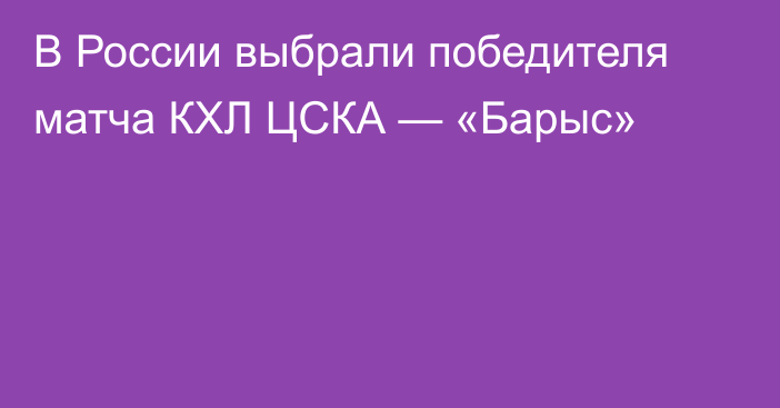 В России выбрали победителя матча КХЛ ЦСКА — «Барыс»