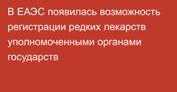 В ЕАЭС появилась возможность регистрации редких лекарств уполномоченными органами государств