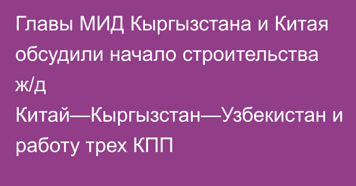 Главы МИД Кыргызстана и Китая обсудили начало строительства ж/д Китай—Кыргызстан—Узбекистан и работу трех КПП