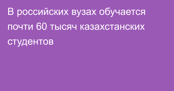 В российских вузах обучается почти 60 тысяч казахстанских студентов