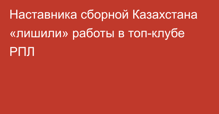 Наставника сборной Казахстана «лишили» работы в топ-клубе РПЛ