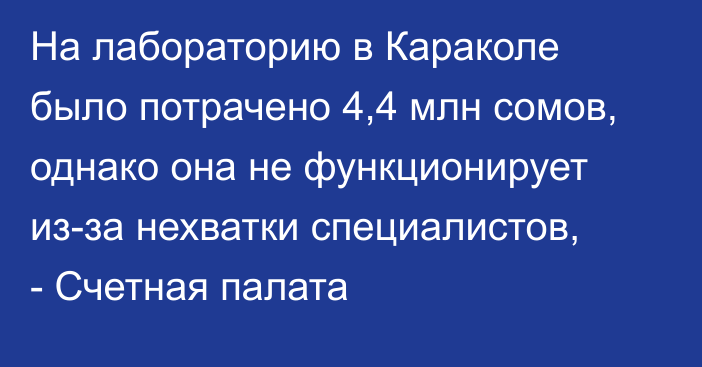 На лабораторию в Караколе было потрачено 4,4 млн сомов, однако она не функционирует из-за нехватки специалистов, - Счетная палата