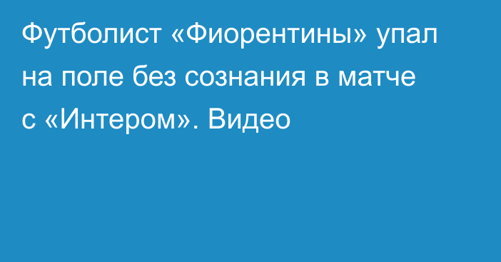 Футболист «Фиорентины» упал на поле без сознания в матче с «Интером». Видео