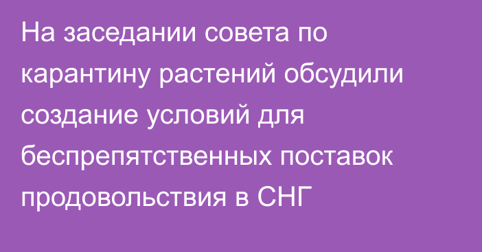 На заседании совета по карантину растений обсудили создание условий для беспрепятственных поставок продовольствия в СНГ