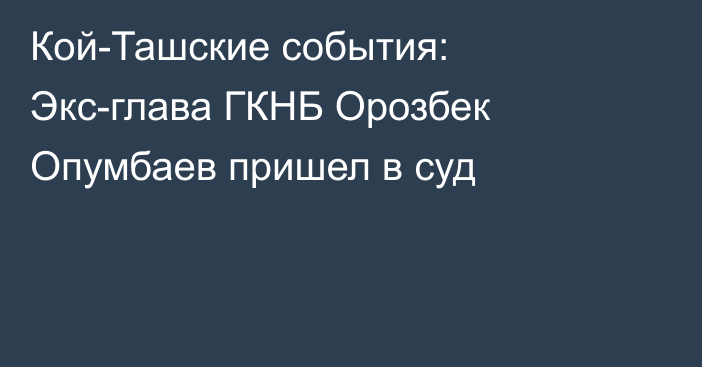 Кой-Ташские события: Экс-глава ГКНБ Орозбек Опумбаев пришел в суд