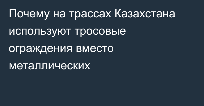 Почему на трассах Казахстана используют тросовые ограждения вместо металлических