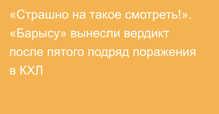 «Страшно на такое смотреть!». «Барысу» вынесли вердикт после пятого подряд поражения в КХЛ