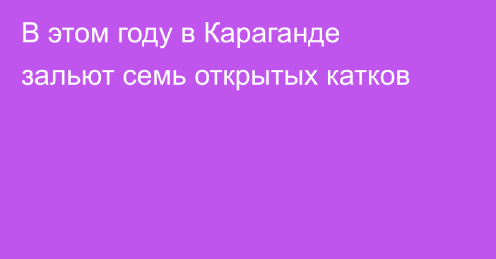 В этом году в Караганде зальют семь открытых катков