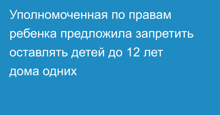 Уполномоченная по правам ребенка предложила запретить оставлять детей до 12 лет дома одних