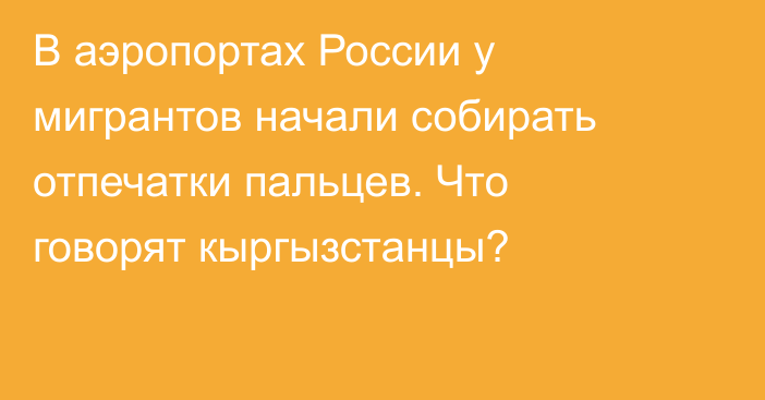 В аэропортах России у мигрантов начали собирать отпечатки пальцев. Что говорят кыргызстанцы?