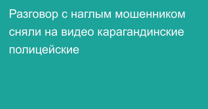 Разговор с наглым мошенником сняли на видео карагандинские полицейские