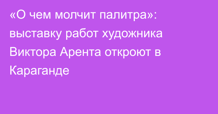 «О чем молчит палитра»: выставку работ художника Виктора Арента откроют в Караганде