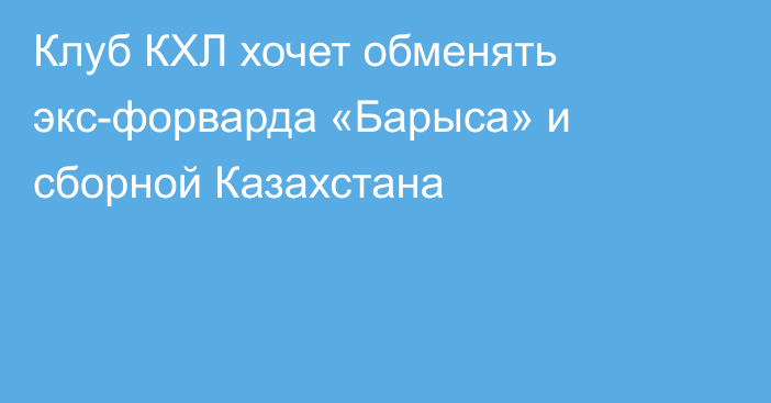 Клуб КХЛ хочет обменять экс-форварда «Барыса» и сборной Казахстана