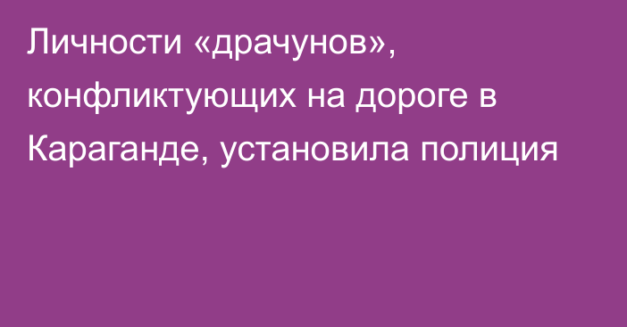 Личности «драчунов», конфликтующих на дороге в Караганде, установила полиция