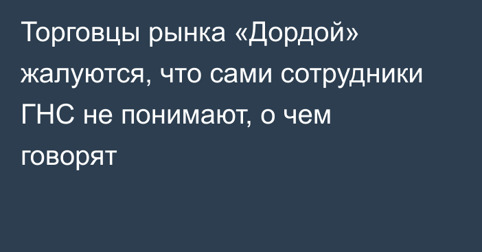 Торговцы рынка «Дордой» жалуются, что сами сотрудники ГНС не понимают, о чем говорят