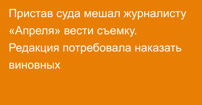 Пристав суда мешал журналисту «Апреля» вести съемку. Редакция потребовала наказать виновных