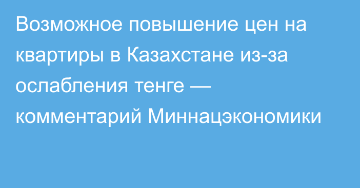 Возможное повышение цен на квартиры в Казахстане из-за ослабления тенге — комментарий Миннацэкономики