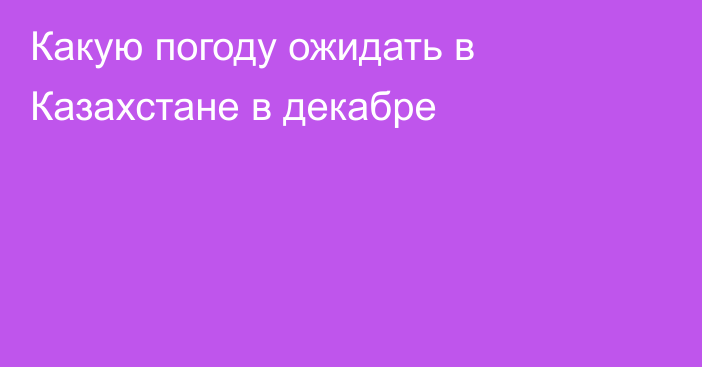 Какую погоду ожидать в Казахстане в декабре