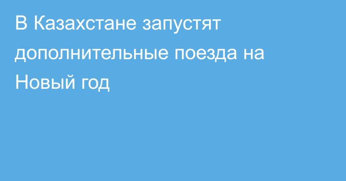 В Казахстане запустят дополнительные поезда на Новый год