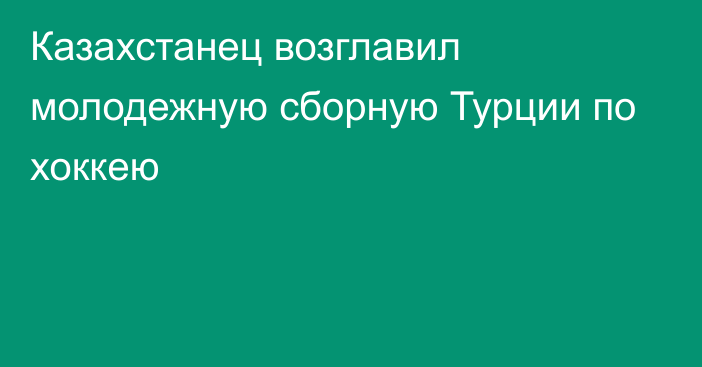 Казахстанец возглавил молодежную сборную Турции по хоккею