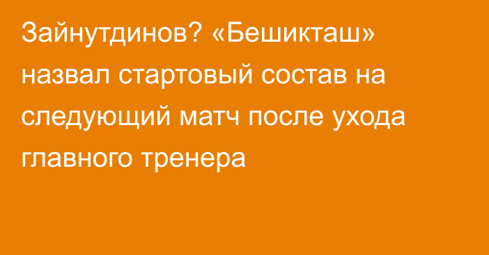 Зайнутдинов? «Бешикташ» назвал стартовый состав на следующий матч после ухода главного тренера