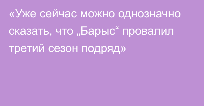 «Уже сейчас можно однозначно сказать, что „Барыс“ провалил третий сезон подряд»