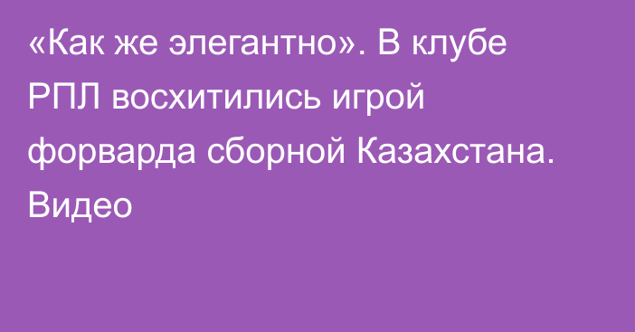 «Как же элегантно». В клубе РПЛ восхитились игрой форварда сборной Казахстана. Видео