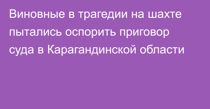 Виновные в трагедии на шахте пытались оспорить приговор суда в Карагандинской области