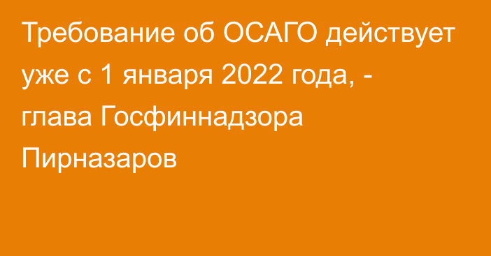 Требование об ОСАГО действует уже с 1 января 2022 года, - глава Госфиннадзора Пирназаров