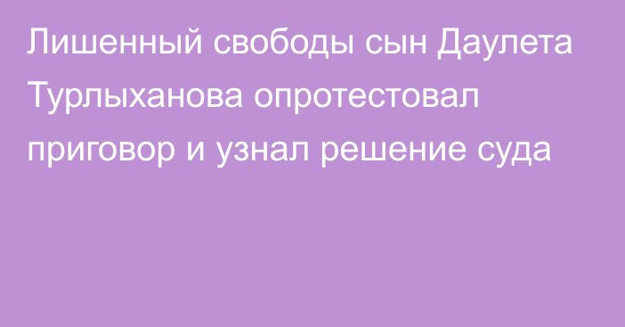 Лишенный свободы сын Даулета Турлыханова опротестовал приговор и узнал решение суда