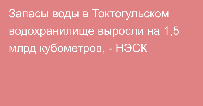 Запасы воды в Токтогульском водохранилище выросли на 1,5 млрд кубометров, - НЭСК