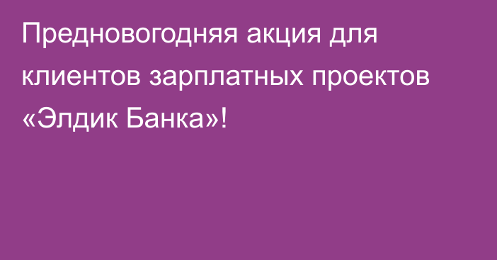 Предновогодняя акция для клиентов зарплатных проектов «Элдик Банка»!